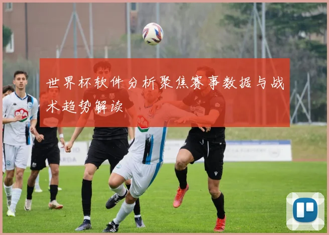 世界杯软件分析聚焦赛事数据与战术趋势解读