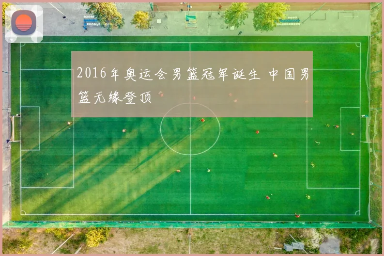 2016年奥运会男篮冠军诞生 中国男篮无缘登顶