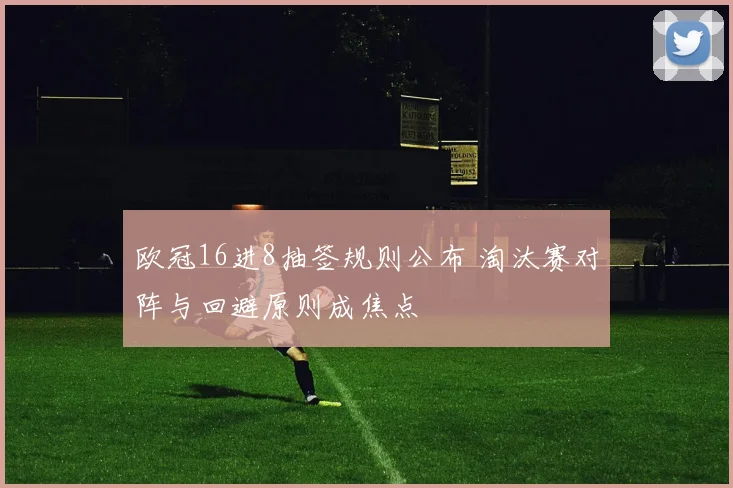 欧冠16进8抽签规则公布 淘汰赛对阵与回避原则成焦点