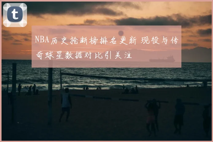 NBA历史抢断榜排名更新 现役与传奇球星数据对比引关注
