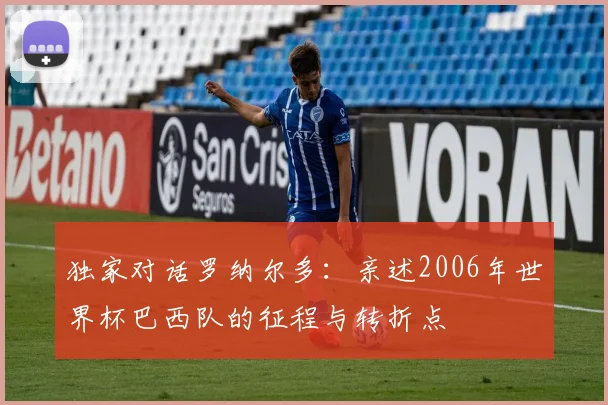 独家对话罗纳尔多:亲述2006年世界杯巴西队的征程与转折点