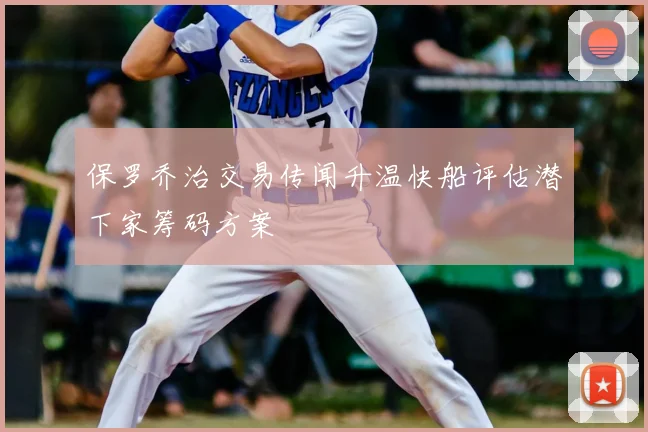 保罗乔治交易传闻升温快船评估潜下家筹码方案