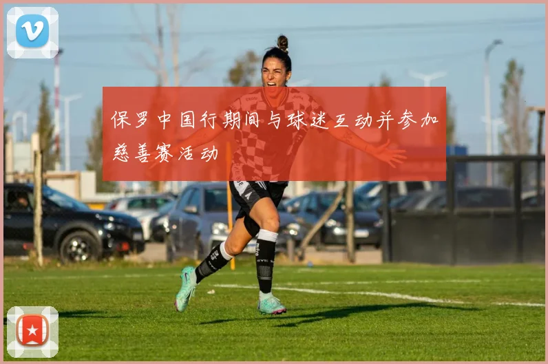 保罗中国行期间与球迷互动并参加慈善赛活动