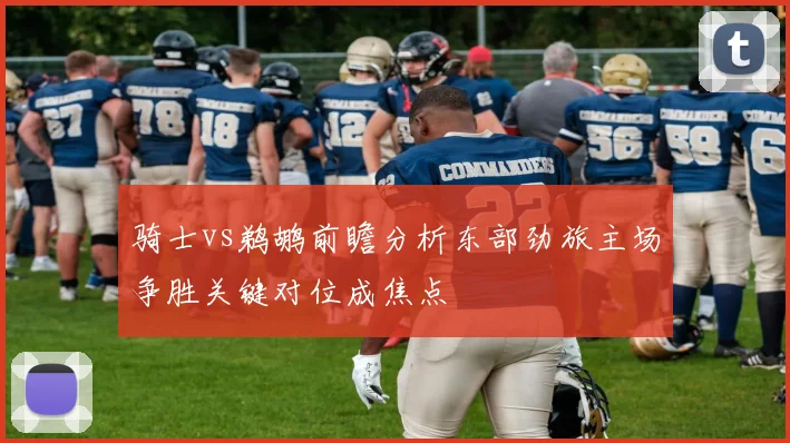 骑士vs鹈鹕前瞻分析东部劲旅主场争胜关键对位成焦点