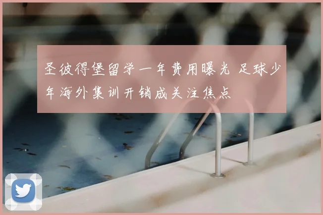 圣彼得堡留学一年费用曝光 足球少年海外集训开销成关注焦点