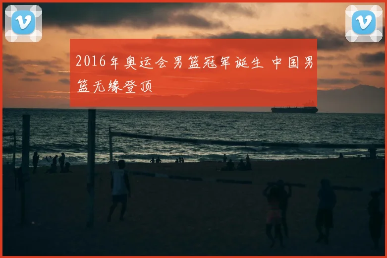 2016年奥运会男篮冠军诞生 中国男篮无缘登顶