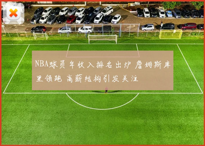 NBA球员年收入排名出炉 詹姆斯库里领跑 高薪结构引发关注