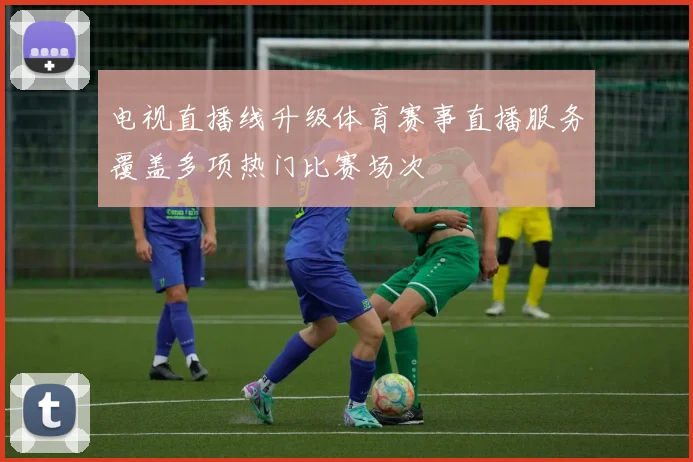 电视直播线升级体育赛事直播服务覆盖多项热门比赛场次