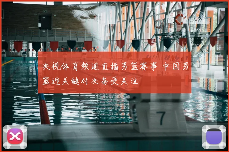 央视体育频道直播男篮赛事 中国男篮迎关键对决备受关注