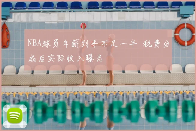NBA球员年薪到手不足一半 税费分成后实际收入曝光