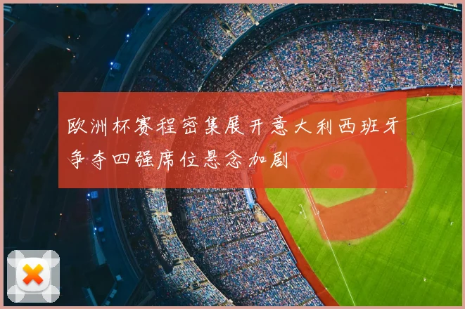 欧洲杯赛程密集展开意大利西班牙争夺四强席位悬念加剧