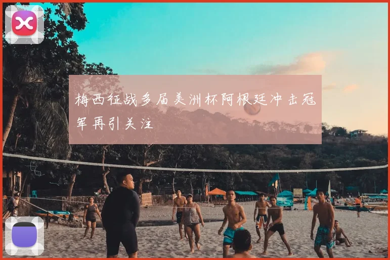 梅西征战多届美洲杯阿根廷冲击冠军再引关注