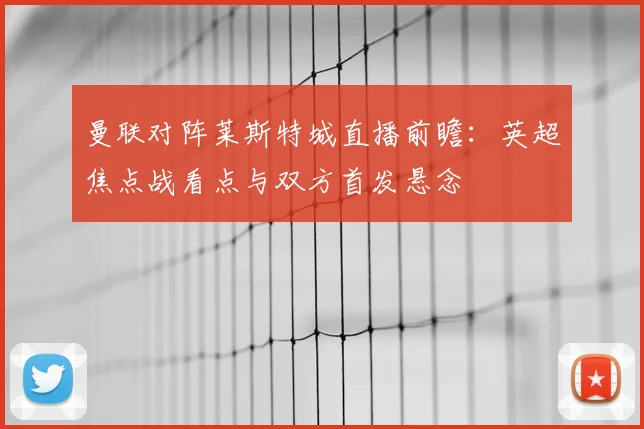 曼联对阵莱斯特城直播前瞻：英超焦点战看点与双方首发悬念