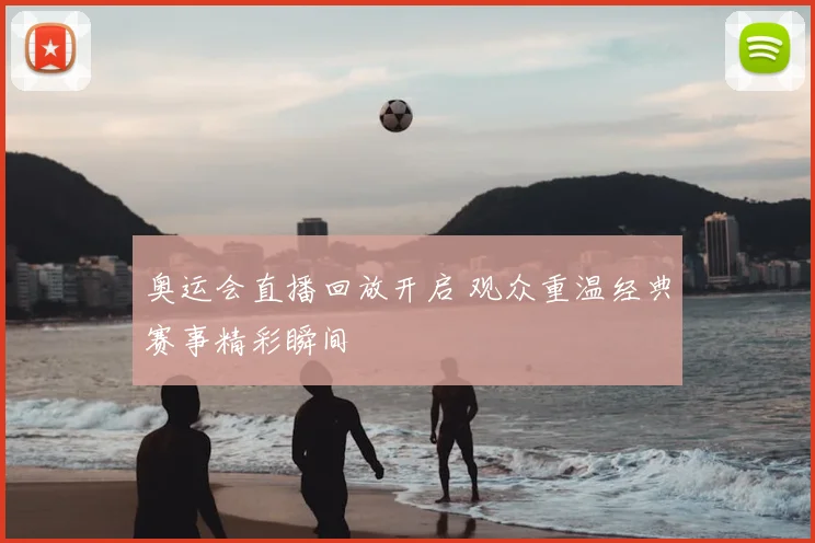 奥运会直播回放开启 观众重温经典赛事精彩瞬间