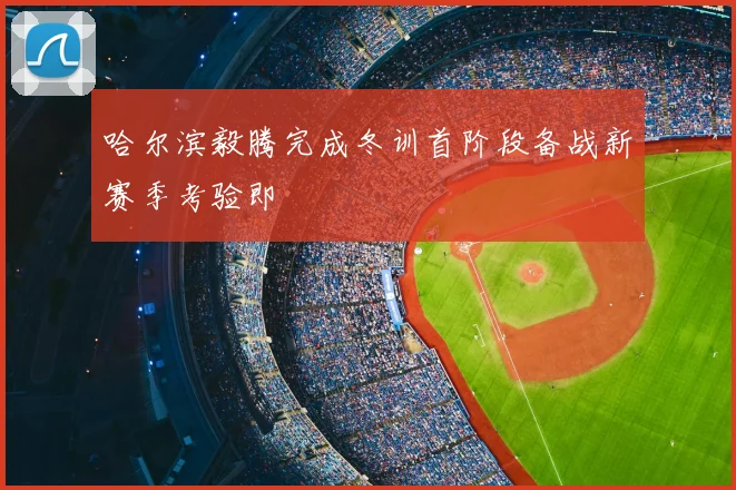 哈尔滨毅腾完成冬训首阶段备战新赛季考验即