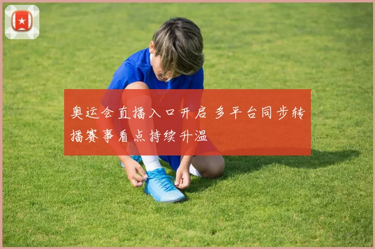 奥运会直播入口开启 多平台同步转播赛事看点持续升温