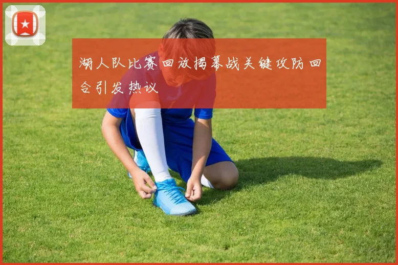 湖人队比赛回放揭幕战关键攻防回合引发热议