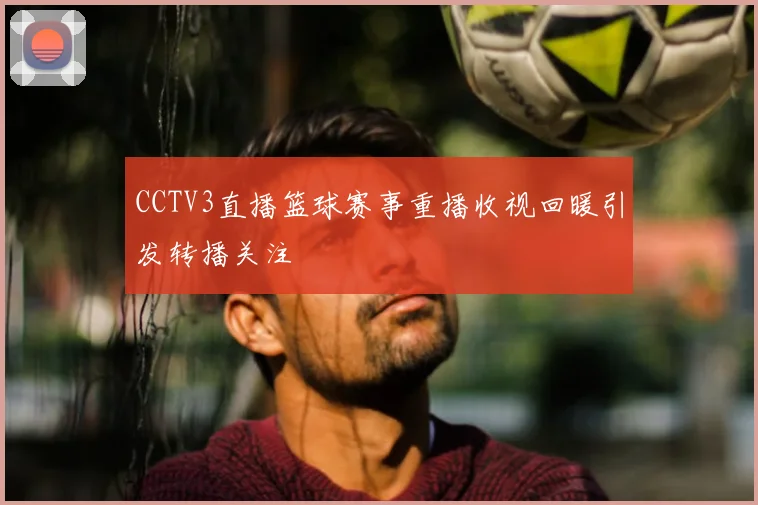 CCTV3直播篮球赛事重播收视回暖引发转播关注