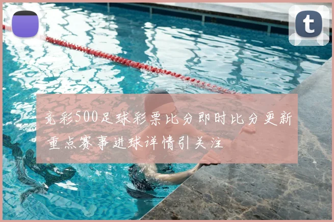 竞彩500足球彩票比分即时比分更新 重点赛事进球详情引关注
