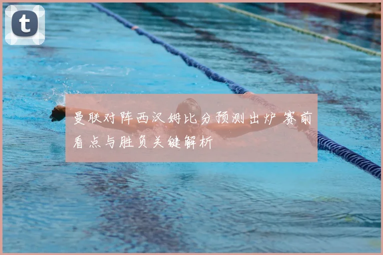 曼联对阵西汉姆比分预测出炉 赛前看点与胜负关键解析