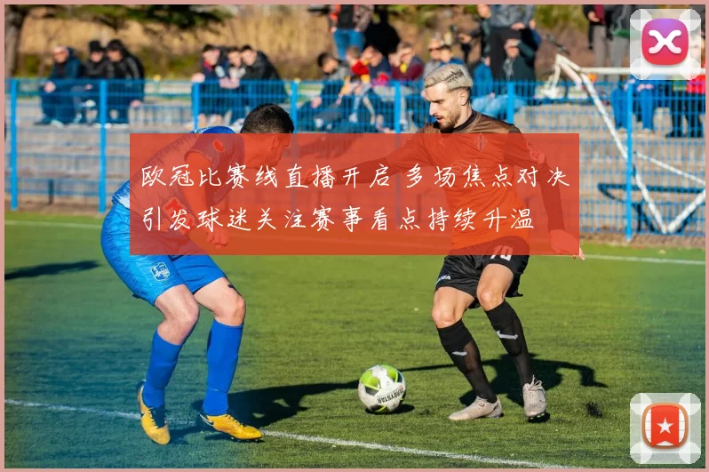 欧冠比赛线直播开启 多场焦点对决引发球迷关注赛事看点持续升温