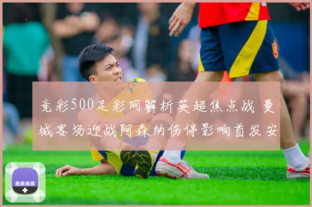 竞彩500足彩网解析英超焦点战 曼城客场迎战阿森纳伤停影响首发安排
