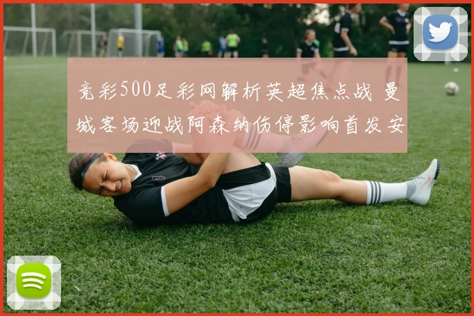 竞彩500足彩网解析英超焦点战 曼城客场迎战阿森纳伤停影响首发安排