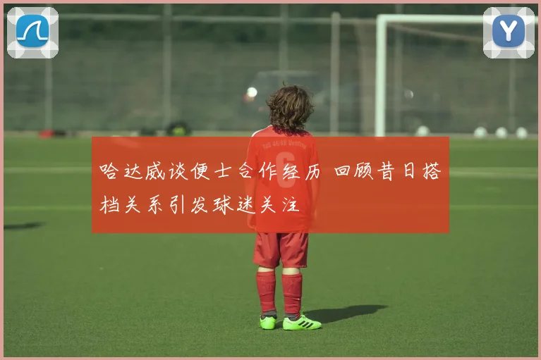 哈达威谈便士合作经历 回顾昔日搭档关系引发球迷关注