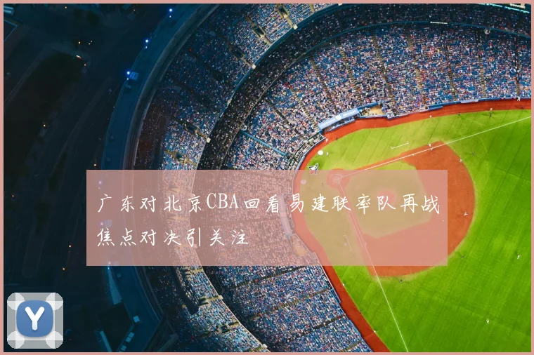 广东对北京CBA回看易建联率队再战焦点对决引关注