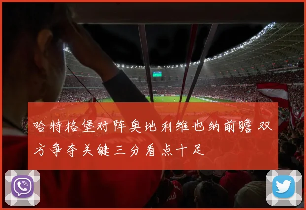 哈特格堡对阵奥地利维也纳前瞻 双方争夺关键三分看点十足