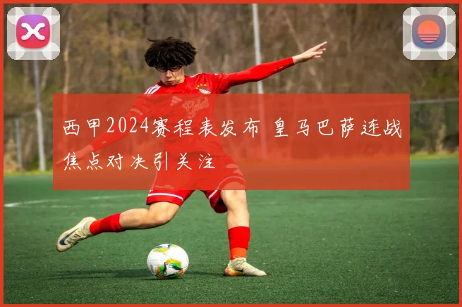 西甲2024赛程表发布 皇马巴萨连战焦点对决引关注