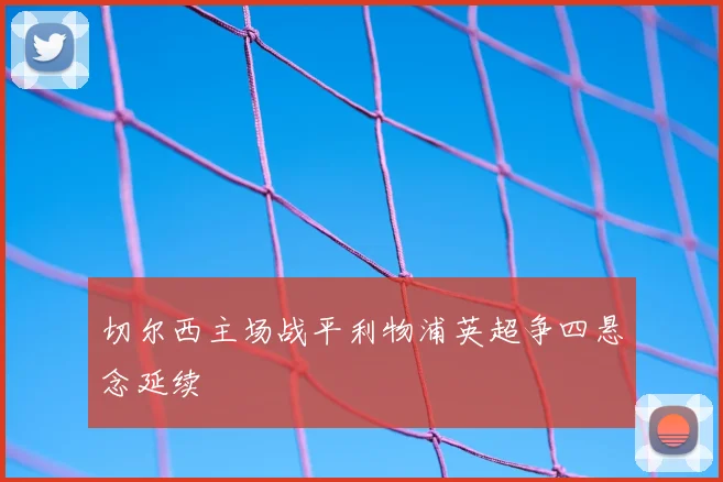 切尔西主场战平利物浦英超争四悬念延续