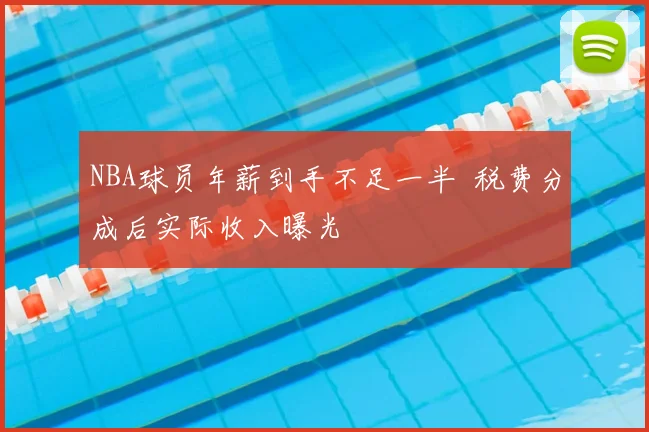 NBA球员年薪到手不足一半 税费分成后实际收入曝光