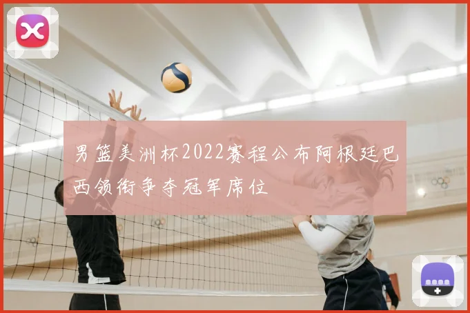 男篮美洲杯2022赛程公布阿根廷巴西领衔争夺冠军席位