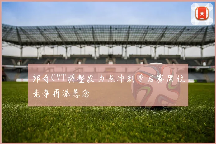 邦奇CVT调整发力点冲刺季后赛席位竞争再添悬念