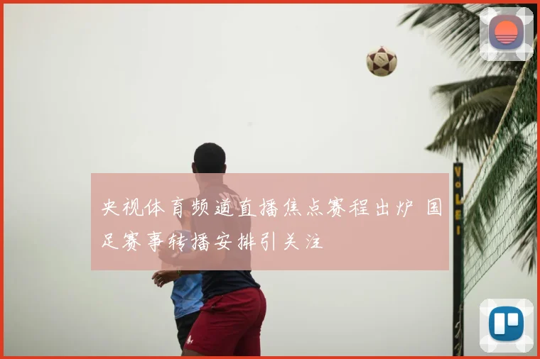 央视体育频道直播焦点赛程出炉 国足赛事转播安排引关注