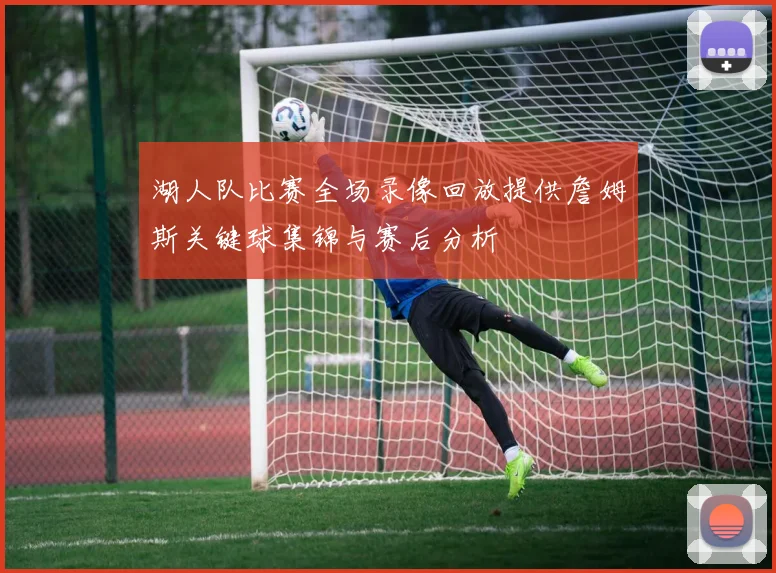 湖人队比赛全场录像回放提供詹姆斯关键球集锦与赛后分析