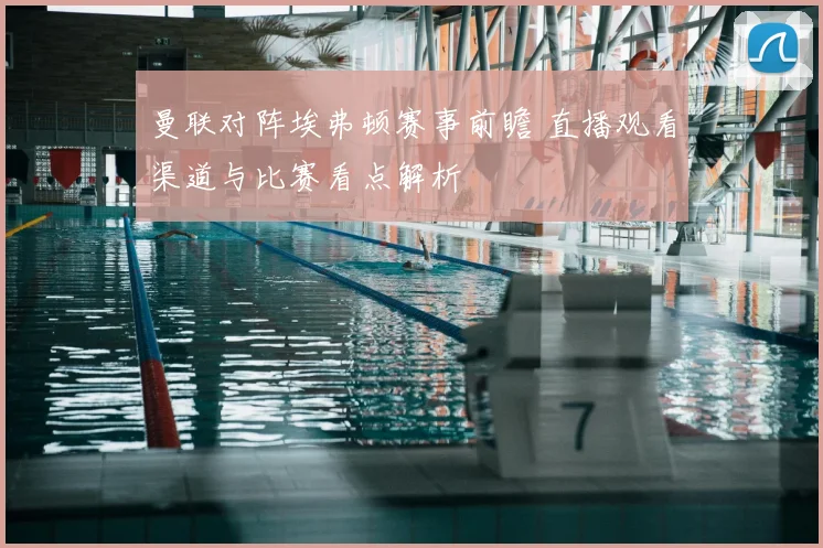 曼联对阵埃弗顿赛事前瞻 直播观看渠道与比赛看点解析