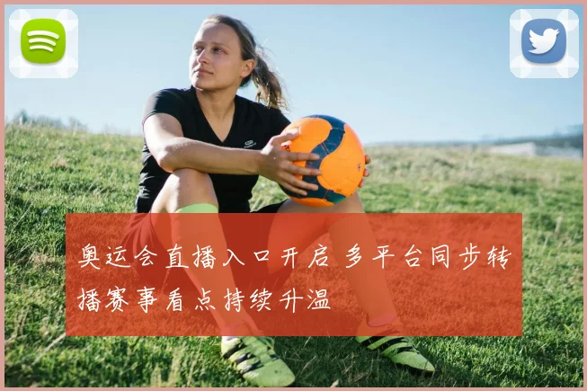 奥运会直播入口开启 多平台同步转播赛事看点持续升温