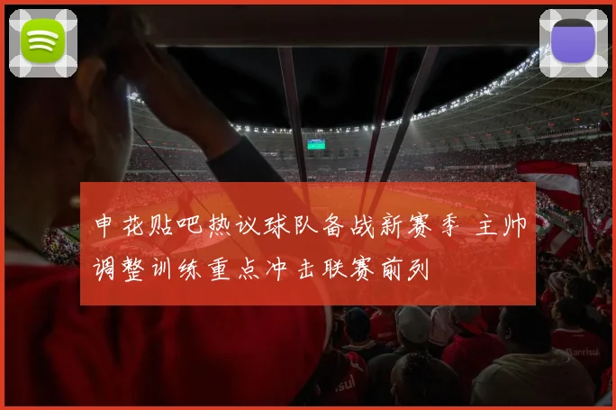 申花贴吧热议球队备战新赛季 主帅调整训练重点冲击联赛前列