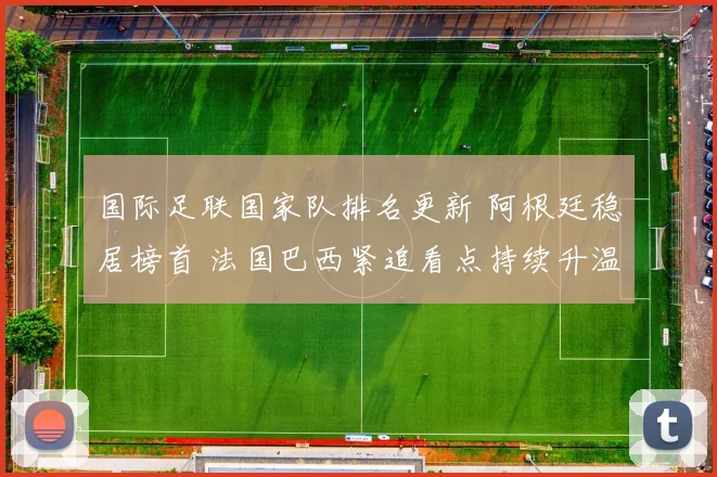 国际足联国家队排名更新 阿根廷稳居榜首 法国巴西紧追看点持续升温