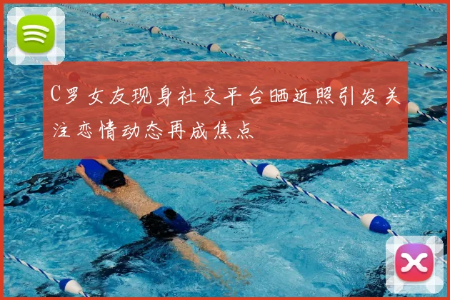 C罗女友现身社交平台晒近照引发关注恋情动态再成焦点