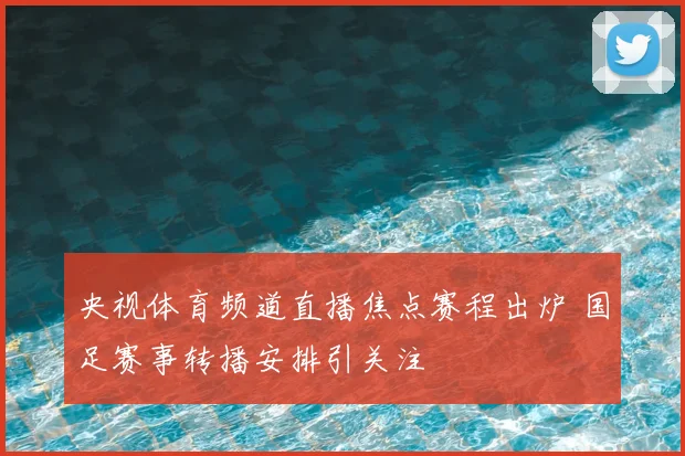 央视体育频道直播焦点赛程出炉 国足赛事转播安排引关注