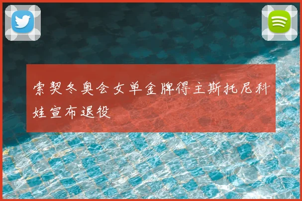 索契冬奥会女单金牌得主斯托尼科娃宣布退役