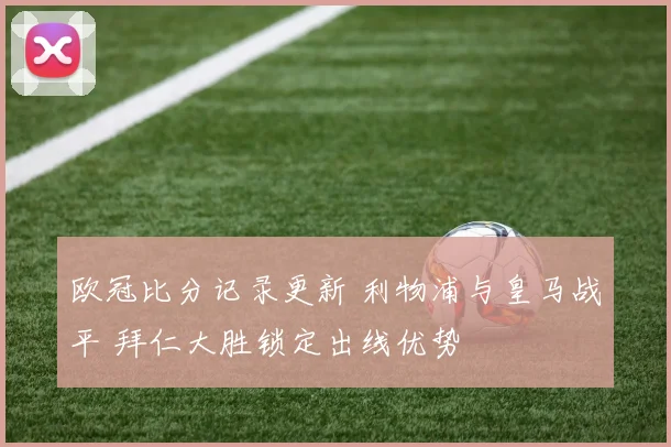 欧冠比分记录更新 利物浦与皇马战平 拜仁大胜锁定出线优势