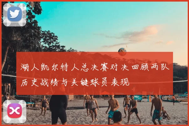 湖人凯尔特人总决赛对决回顾两队历史战绩与关键球员表现