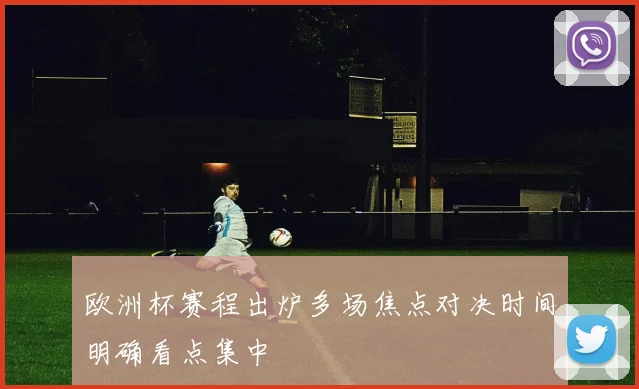 欧洲杯赛程出炉多场焦点对决时间明确看点集中