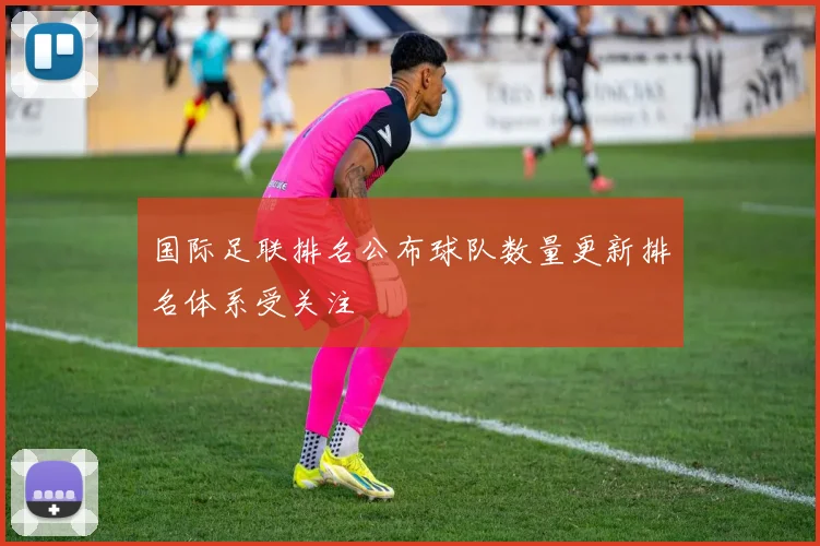 国际足联排名公布球队数量更新排名体系受关注