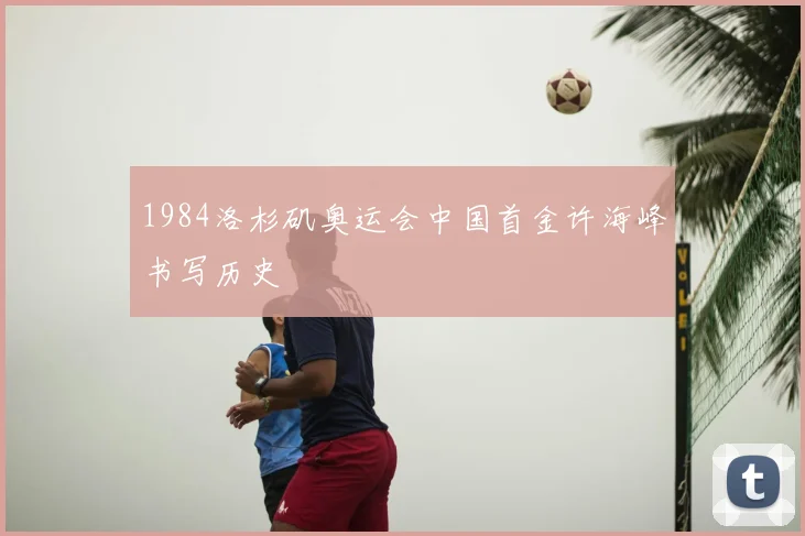1984洛杉矶奥运会中国首金许海峰书写历史