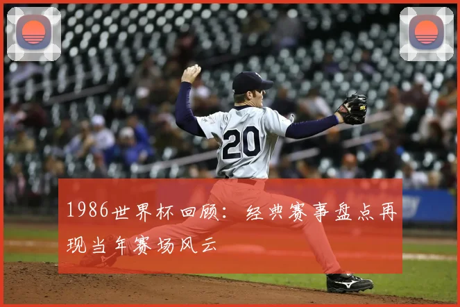 1986世界杯回顾：经典赛事盘点再现当年赛场风云